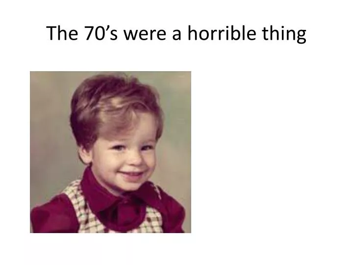 the 70 s were a horrible thing