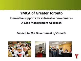 YMCA of Greater Toronto Innovative supports for vulnerable newcomers – A Case Management Approach Funded by the Go