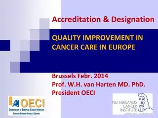 Accreditation &amp; Designatio n QUALITY IMPROVEMENT IN CANCER CARE IN EUROPE Brussels Febr . 2014 Prof. W.H. van Hart