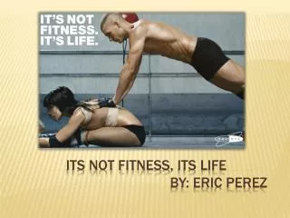 Its not fitness, its life 					by: Eric Perez