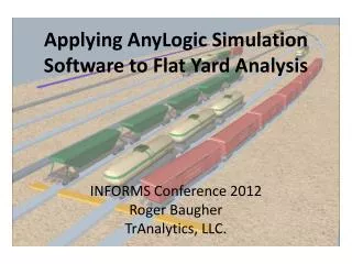 Applying AnyLogic Simulation Software to Flat Yard Analysis INFORMS Conference 2012 Roger Baugher TrAnalytics, LLC.