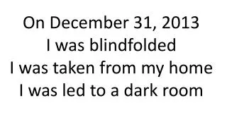 On December 31, 2013 I was blindfolded I was taken from my home I was led to a dark room