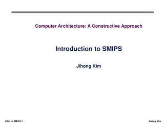 Computer Architecture: A Constructive Approach Introduction to SMIPS Jihong Kim