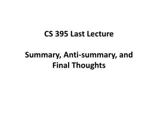 CS 395 Last Lecture Summary, Anti-summary, and Final T houghts