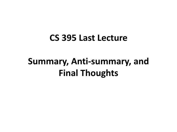 cs 395 last lecture summary anti summary and final t houghts