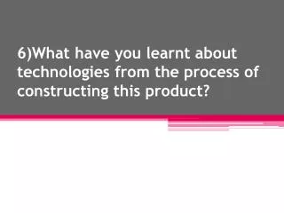 6)What have you learnt about technologies from the process of constructing this product?
