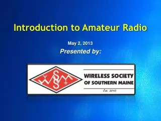 Introduction to Amateur Radio May 2, 2013 Presented by :