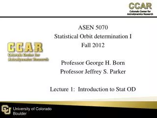 ASEN 5070 Statistical Orbit determination I Fall 2012 Professor George H. Born Professor Jeffrey S. Parker Lecture 1:
