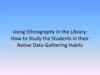 Using Ethnography in the Library: How to Study the Students in their Native Data-Gathering Habits