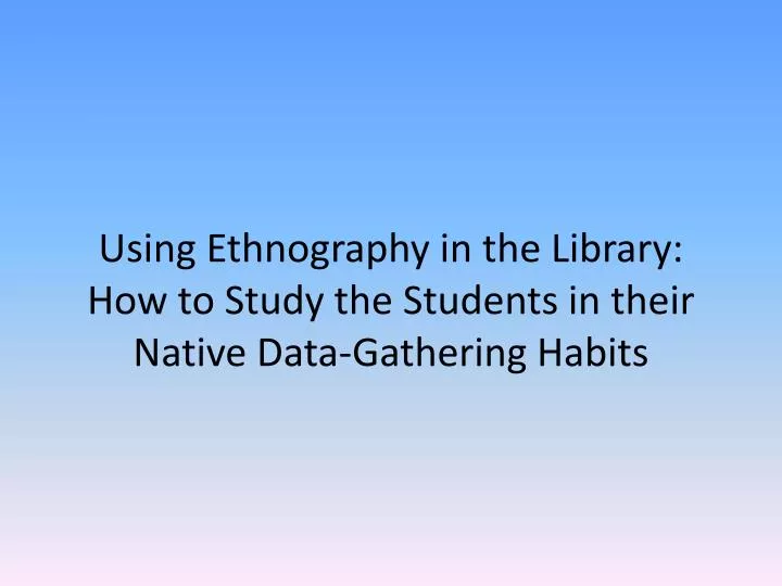 using ethnography in the library how to study the students in their native data gathering habits