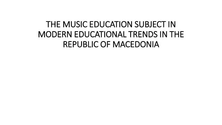 the music education subject in modern educational trends in the republic of macedonia