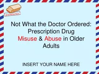 Not What the Doctor Ordered: Prescription Drug Misuse &amp; Abuse in Older Adults INSERT YOUR NAME HERE