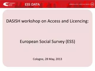 DASISH workshop on Access and Licencing : European Social Survey (ESS) Cologne, 28 May, 2013