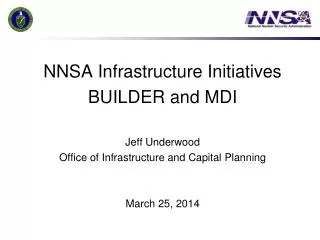 NNSA Infrastructure Initiatives BUILDER and MDI Jeff Underwood Office of Infrastructure and Capital Planning March 25,