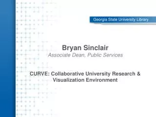 Bryan Sinclair Associate Dean, Public Services CURVE: Collaborative University Research &amp; Visualization Environment