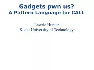 Gadgets pwn us? A Pattern Language for CALL Lawrie Hunter Kochi University of Technology