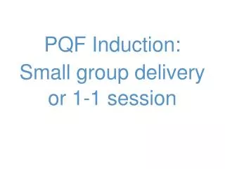 PQF Induction: S mall group delivery or 1-1 session
