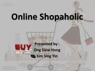 Online Shopaholic Presented by : Ong Siew Hong Sim Sing Yin