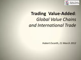 Trading Value-Added : Global Value Chains and International Trade Hubert Escaith, 21 March 2012