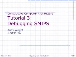 Constructive Computer Architecture Tutorial 3: Debugging SMIPS Andy Wright 6.S195 TA