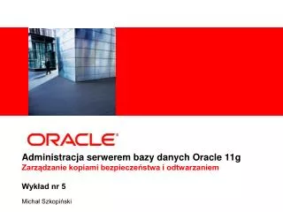 Administracja serwerem bazy danych Oracle 11g Zarządzanie kopiami bezpieczeństwa i odtwarzaniem Wykład nr 5