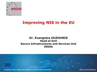 Improving NIS in the EU Dr. Evangelos OUZOUNIS Head of Unit Secure Infrastructures and Services Unit ENISA