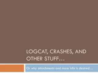 Logcat , Crashes, and other stuff…