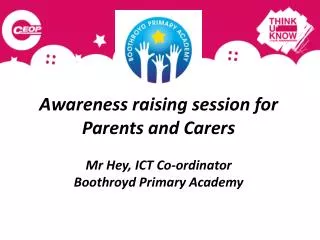 Awareness raising session for Parents and Carers Mr Hey, ICT Co-ordinator Boothroyd Primary Academy