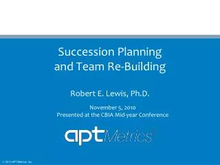 Succession Planning and Team Re-Building Robert E. Lewis, Ph.D.