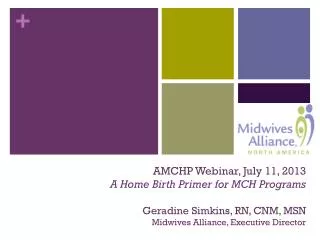 AMCHP Webinar, July 11, 2013 A Home Birth Primer for MCH Programs Geradine Simkins, RN, CNM, MSN Midwives Alliance, Exec