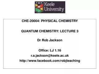 CHE-20004: PHYSICAL CHEMISTRY QUANTUM CHEMISTRY: LECTURE 3 Dr Rob Jackson Office: LJ 1.16 r.a.jackson@keele.ac.uk http:
