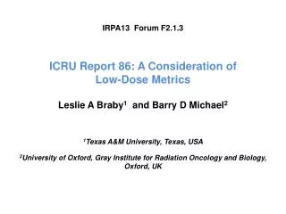 IRPA13 Forum F2.1.3 ICRU Report 86: A Consideration of Low-Dose Metrics Leslie A Braby 1 and Barry D Michael 2 1 Tex