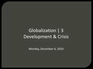 Globalization | 3 Development &amp; Crisis Monday, December 6, 2010