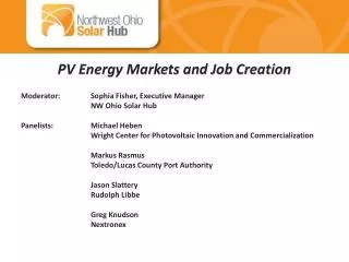 PV Energy Markets and Job Creation Moderator:	Sophia Fisher, Executive Manager 	NW Ohio Solar Hub Panelists:		Michael He