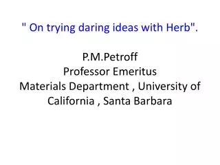 &quot; On trying daring ideas with Herb&quot;. P.M.Petroff Professor Emeritus Materials Department , University of Cali