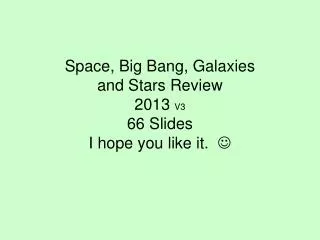 Space, Big Bang, Galaxies and Stars Review 2013 V3 66 Slides I hope you like it. 