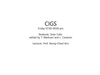 CIGS Friday 07:00-09:00 pm Textbook: Solar Cells edited by T. Markvart and L. Castaner Lecturer: Prof. Yeong-Cheol
