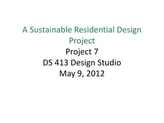 A Sustainable Residential Design Project Project 7 DS 413 Design Studio May 9, 2012