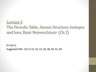 Lecture 3 The Periodic Table, Atomic Structure, Isotopes and Ions, Basic Nomenclature ( Ch 2)