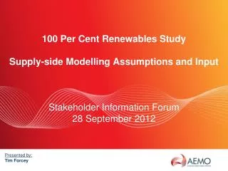 100 Per Cent Renewables Study Supply-side Modelling Assumptions and Input Stakeholder Information Forum 28 September 201