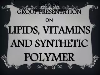 ISE 308 GROUP PRESENTATION ON LIPIDS, VITAMINS AND SYNTHETIC POLYMER