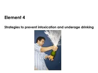 Element 4 Strategies to prevent intoxication and underage drinking