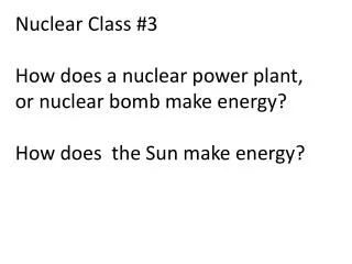 Nuclear Class #3 How does a nuclear power plant, or nuclear bomb make energy? How does the Sun make energy?