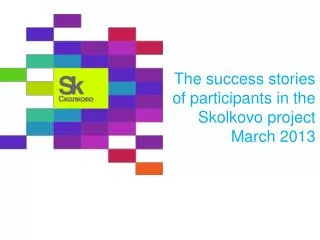 The success stories of participants in the Skolkovo project March 2013
