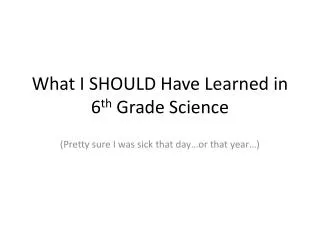 What I SHOULD Have Learned in 6 th Grade Science