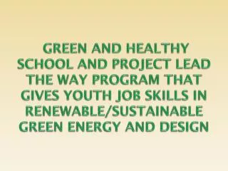 GREEN AND HEALTHY SCHOOL AND PROJECT LEAD THE WAY PROGRAM THAT GIVES YOUTH JOB SKILLS IN RENEWABLE/SUSTAINABLE GREEN ENE