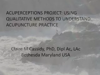 ACUPERCEPTIONS PROJECT: USING QUALITATIVE METHODS TO UNDERSTAND ACUPUNCTURE PRACTICE 	Claire M Cassidy, PhD, Dipl Ac,