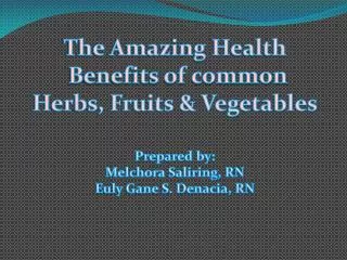 The Amazing Health Benefits of common Herbs, Fruits &amp; Vegetables Prepared by: Melchora Saliring, RN Euly Gane S. D
