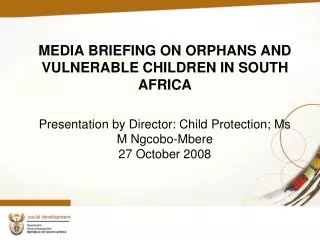 MEDIA BRIEFING ON ORPHANS AND VULNERABLE CHILDREN IN SOUTH AFRICA Presentation by Director: Child Protection; Ms M Ngcob