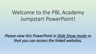 Welcome to the PBL Academy Jumpstart PowerPoint! Please view this PowerPoint in Slide Show mode so that you can acces